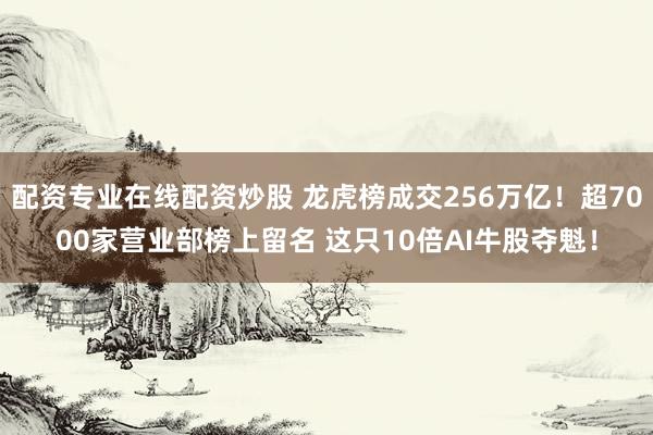 配资专业在线配资炒股 龙虎榜成交256万亿！超7000家营业部榜上留名 这只10倍AI牛股夺魁！