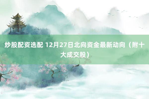 炒股配资选配 12月27日北向资金最新动向（附十大成交股）