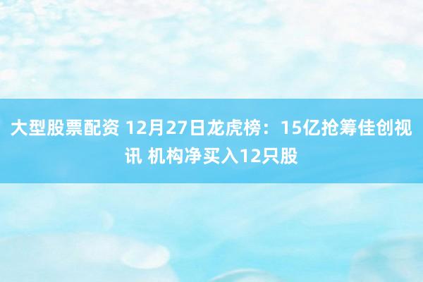 大型股票配资 12月27日龙虎榜：15亿抢筹佳创视讯 机构净买入12只股
