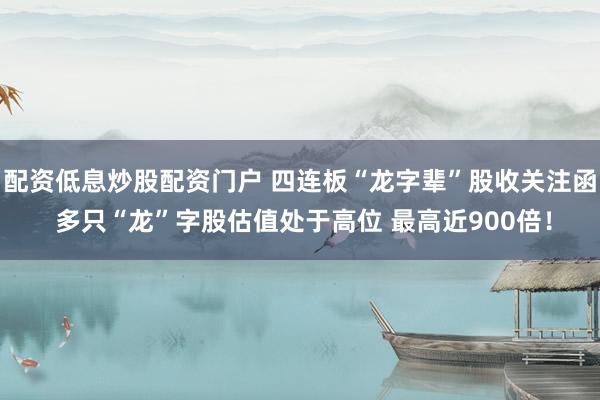 配资低息炒股配资门户 四连板“龙字辈”股收关注函 多只“龙”字股估值处于高位 最高近900倍！