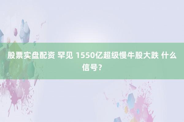 股票实盘配资 罕见 1550亿超级慢牛股大跌 什么信号？