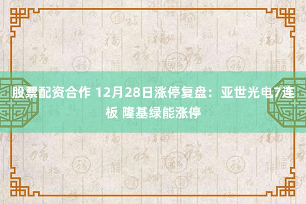 股票配资合作 12月28日涨停复盘：亚世光电7连板 隆基绿能涨停