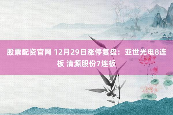 股票配资官网 12月29日涨停复盘：亚世光电8连板 清源股份7连板