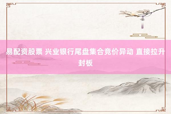 易配资股票 兴业银行尾盘集合竞价异动 直接拉升封板