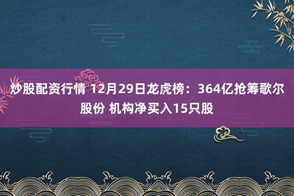 炒股配资行情 12月29日龙虎榜：364亿抢筹歌尔股份 机构净买入15只股