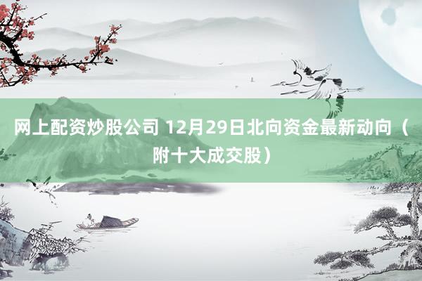 网上配资炒股公司 12月29日北向资金最新动向（附十大成交股）