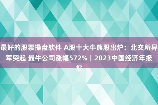 最好的股票操盘软件 A股十大牛熊股出炉：北交所异军突起 最牛公司涨幅572%｜2023中国经济年报