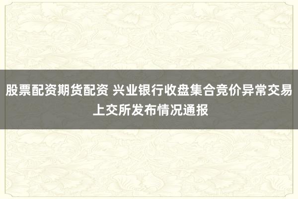 股票配资期货配资 兴业银行收盘集合竞价异常交易 上交所发布情况通报