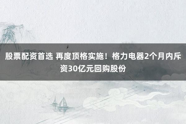 股票配资首选 再度顶格实施！格力电器2个月内斥资30亿元回购股份
