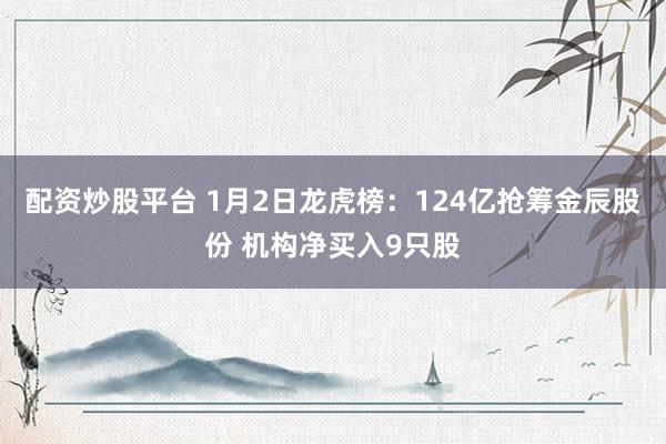 配资炒股平台 1月2日龙虎榜：124亿抢筹金辰股份 机构净买入9只股