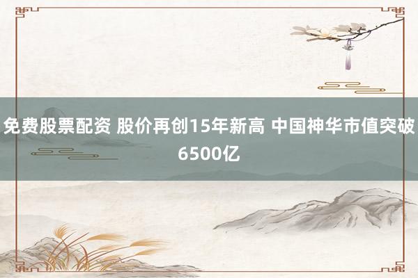免费股票配资 股价再创15年新高 中国神华市值突破6500亿