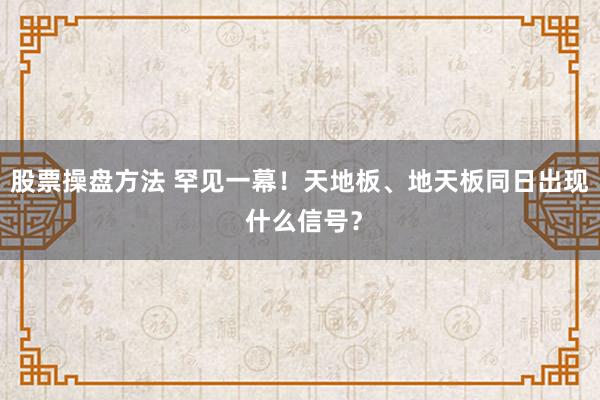 股票操盘方法 罕见一幕！天地板、地天板同日出现 什么信号？
