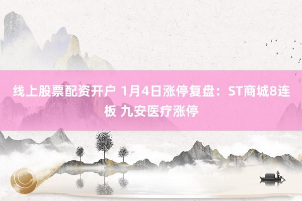 线上股票配资开户 1月4日涨停复盘：ST商城8连板 九安医疗涨停
