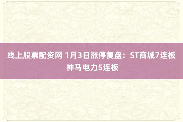 线上股票配资网 1月3日涨停复盘：ST商城7连板 神马电力5连板