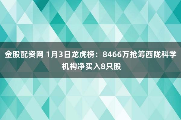 金股配资网 1月3日龙虎榜：8466万抢筹西陇科学 机构净买入8只股