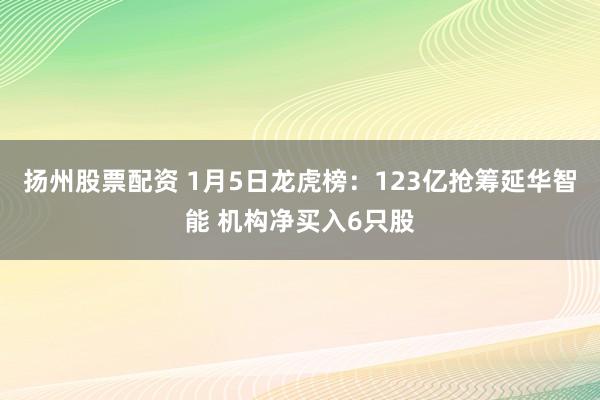 扬州股票配资 1月5日龙虎榜：123亿抢筹延华智能 机构净买入6只股