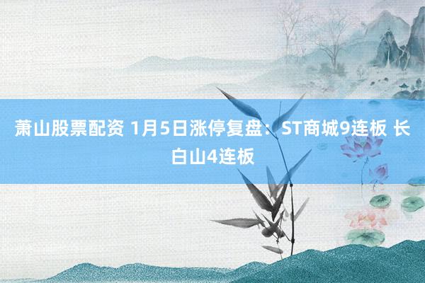 萧山股票配资 1月5日涨停复盘：ST商城9连板 长白山4连板
