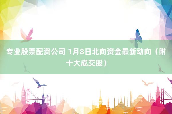 专业股票配资公司 1月8日北向资金最新动向（附十大成交股）