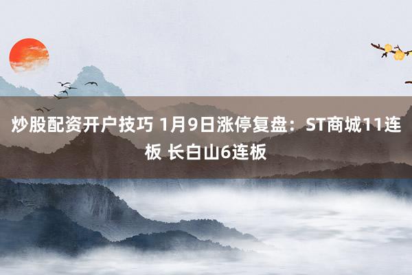 炒股配资开户技巧 1月9日涨停复盘：ST商城11连板 长白山6连板