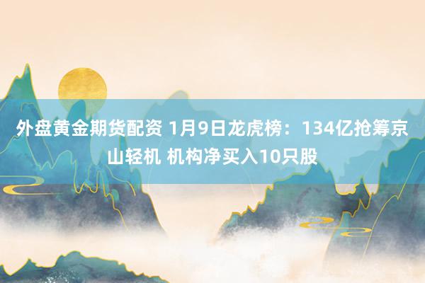 外盘黄金期货配资 1月9日龙虎榜：134亿抢筹京山轻机 机构净买入10只股