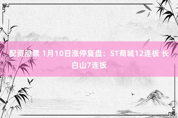 配资股票 1月10日涨停复盘：ST商城12连板 长白山7连板