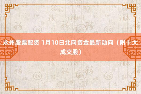 永州股票配资 1月10日北向资金最新动向（附十大成交股）