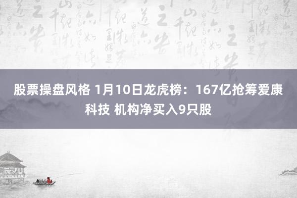 股票操盘风格 1月10日龙虎榜：167亿抢筹爱康科技 机构净买入9只股