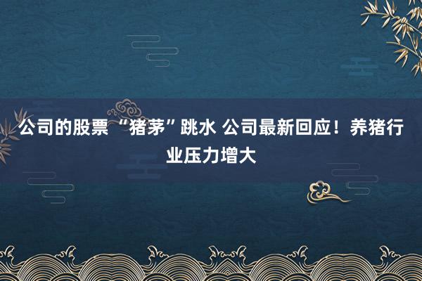 公司的股票 “猪茅”跳水 公司最新回应！养猪行业压力增大