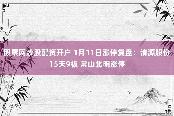股票网炒股配资开户 1月11日涨停复盘：清源股份15天9板 常山北明涨停