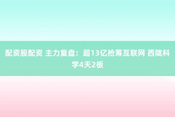 配资股配资 主力复盘：超13亿抢筹互联网 西陇科学4天2板