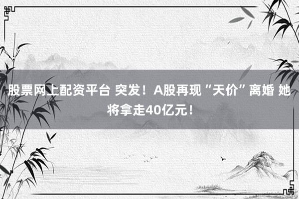 股票网上配资平台 突发！A股再现“天价”离婚 她将拿走40亿元！