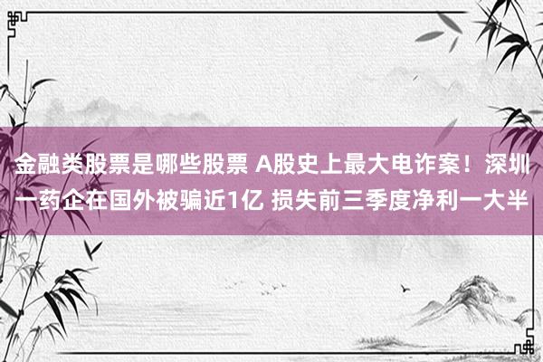 金融类股票是哪些股票 A股史上最大电诈案！深圳一药企在国外被骗近1亿 损失前三季度净利一大半