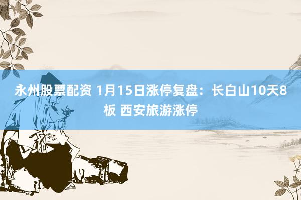 永州股票配资 1月15日涨停复盘：长白山10天8板 西安旅游涨停