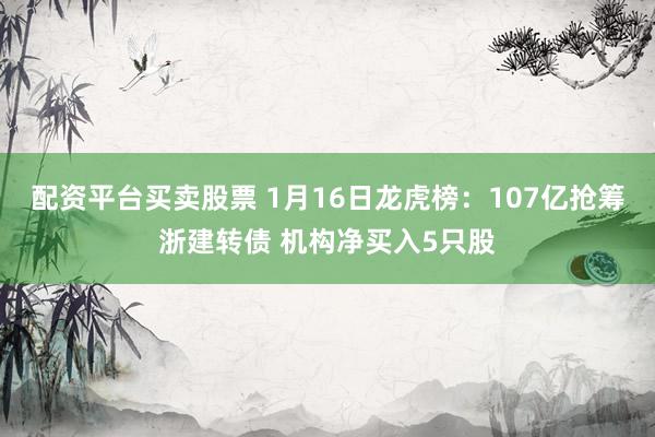 配资平台买卖股票 1月16日龙虎榜：107亿抢筹浙建转债 机构净买入5只股