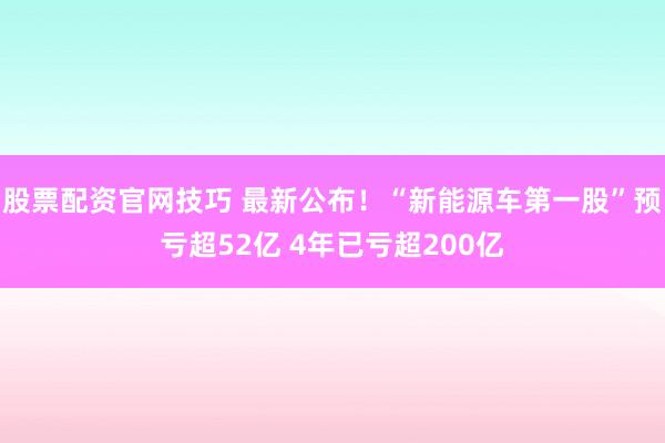 股票配资官网技巧 最新公布！“新能源车第一股”预亏超52亿 4年已亏超200亿