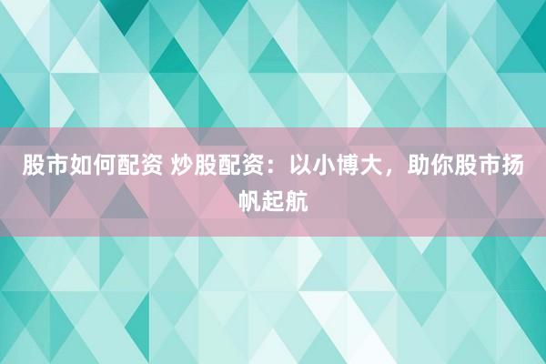 股市如何配资 炒股配资：以小博大，助你股市扬帆起航
