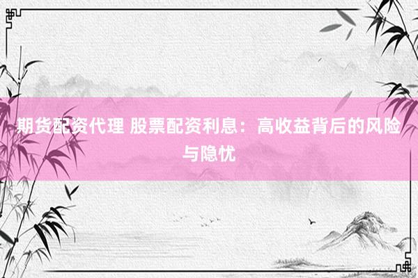 期货配资代理 股票配资利息：高收益背后的风险与隐忧