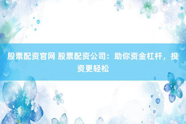 股票配资官网 股票配资公司：助你资金杠杆，投资更轻松