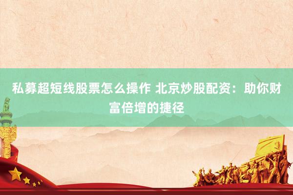 私募超短线股票怎么操作 北京炒股配资：助你财富倍增的捷径