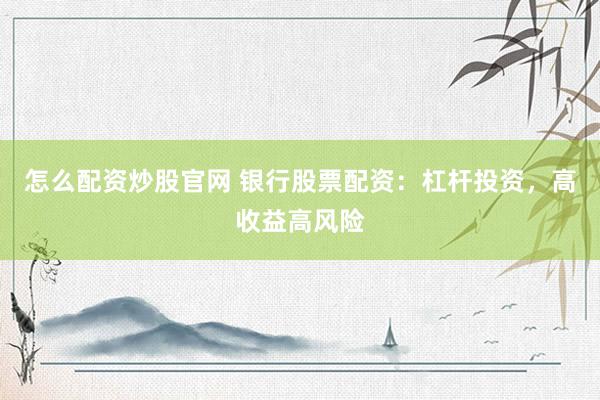 怎么配资炒股官网 银行股票配资：杠杆投资，高收益高风险