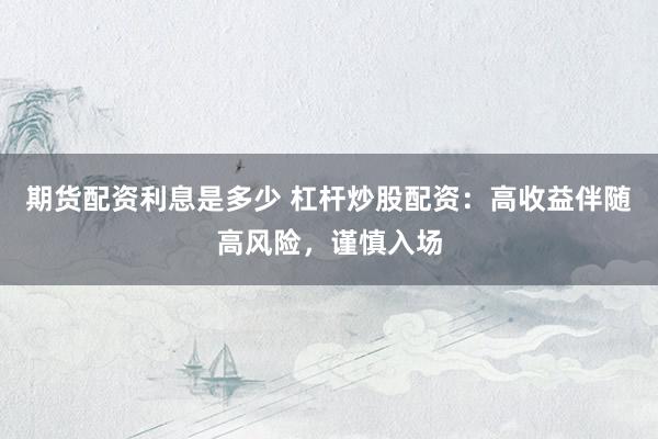 期货配资利息是多少 杠杆炒股配资：高收益伴随高风险，谨慎入场