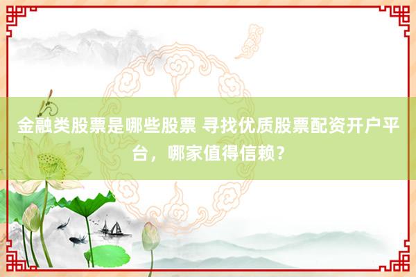 金融类股票是哪些股票 寻找优质股票配资开户平台，哪家值得信赖？