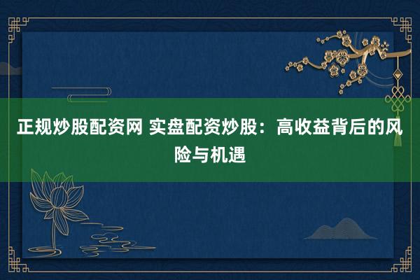 正规炒股配资网 实盘配资炒股：高收益背后的风险与机遇