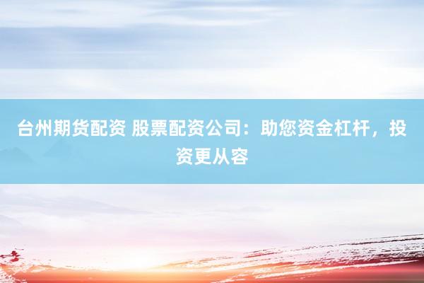 台州期货配资 股票配资公司：助您资金杠杆，投资更从容