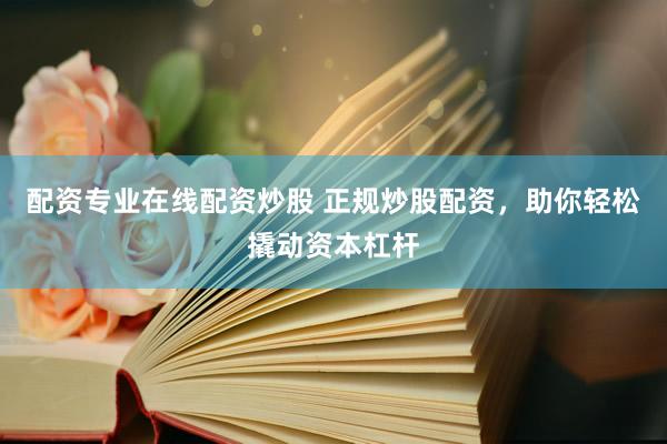 配资专业在线配资炒股 正规炒股配资，助你轻松撬动资本杠杆