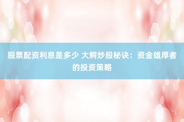 股票配资利息是多少 大鳄炒股秘诀：资金雄厚者的投资策略