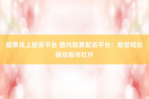 股票线上配资平台 国内股票配资平台：助您轻松撬动股市杠杆