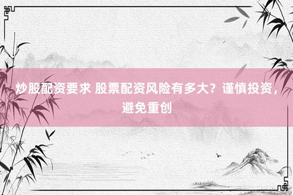 炒股配资要求 股票配资风险有多大？谨慎投资，避免重创