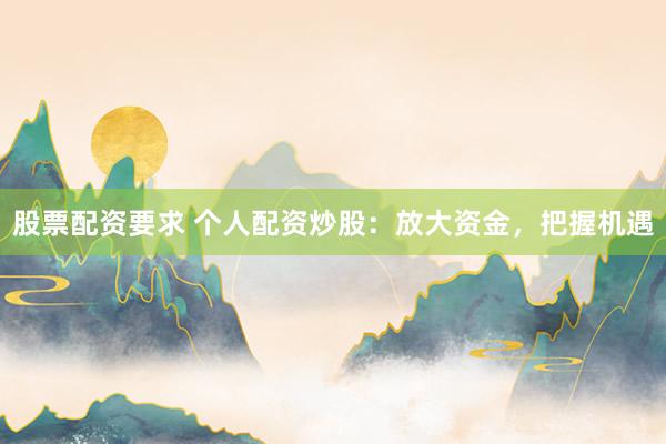 股票配资要求 个人配资炒股：放大资金，把握机遇