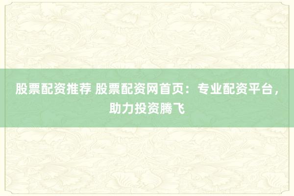 股票配资推荐 股票配资网首页：专业配资平台，助力投资腾飞